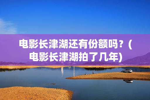 电影长津湖还有份额吗？(电影长津湖拍了几年)
