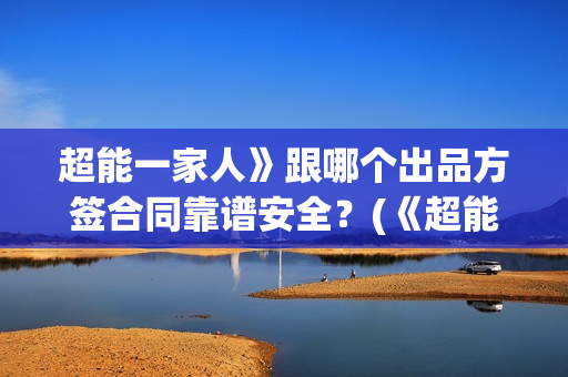 超能一家人》跟哪个出品方签合同靠谱安全？(《超能一家人》)