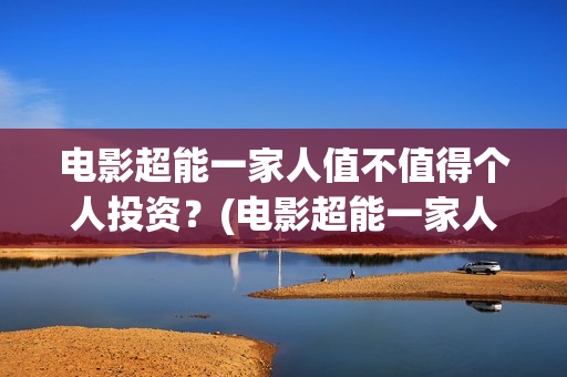 电影超能一家人值不值得个人投资?(电影超能一家人沈腾免费观看抢先版) 电影超能一家人值不值得个人投资?(电影超能一家人沈腾免费观看抢先版)