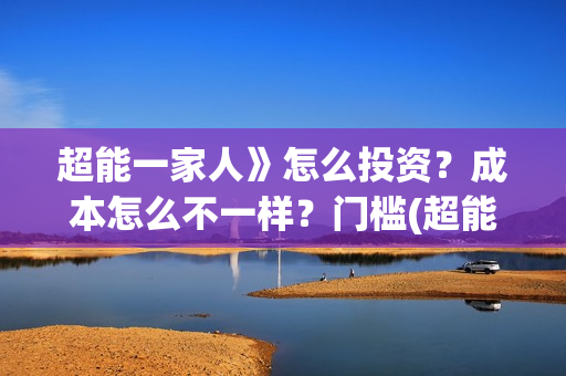 超能一家人》怎么投资？成本怎么不一样？门槛(超能一家人联合出品方)