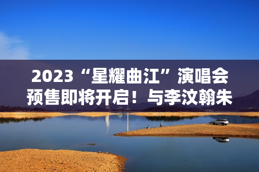 2023“星耀曲江”演唱会预售即将开启!与李汶翰朱正廷一起“嗨翻一夏”! 2023“星耀曲江”演唱会预售即将开启!与李汶翰朱正廷一起“嗨翻一夏”!
