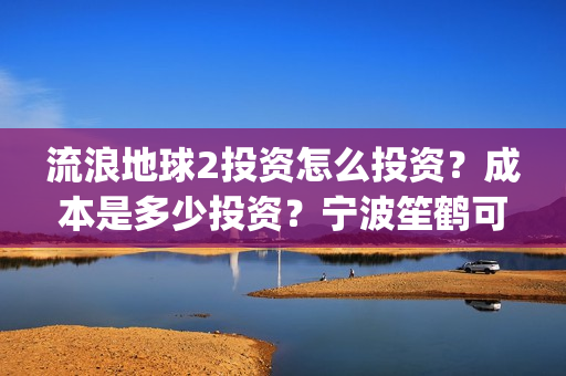 流浪地球2投资怎么投资？成本是多少投资？宁波笙鹤可以投资吗？(流浪地球2成本)