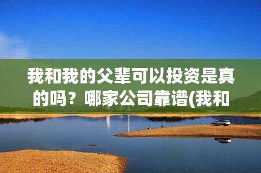 我和我的父辈可以投资是真的吗？哪家公司靠谱(我和我的父辈讲啥)