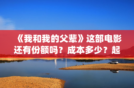 《我和我的父辈》这部电影还有份额吗？成本多少？起投(《我和我的父辈》完整版免费)