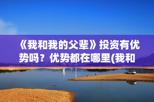 《我和我的父辈》投资有优势吗？优势都在哪里(我和我的父辈电影免费播放完整版观后感)