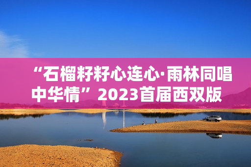 “石榴籽籽心连心·雨林同唱中华情”2023首届西双版纳雨林合唱节盛大开幕