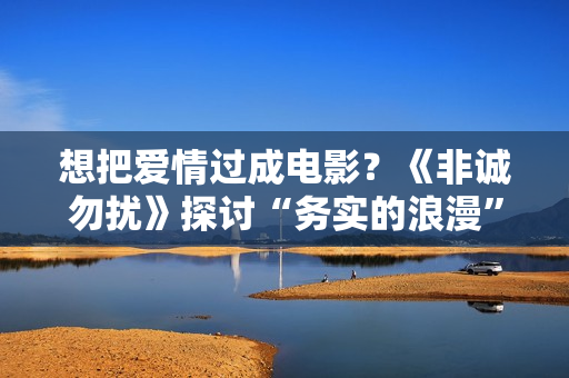 想把爱情过成电影？《非诚勿扰》探讨“务实的浪漫”