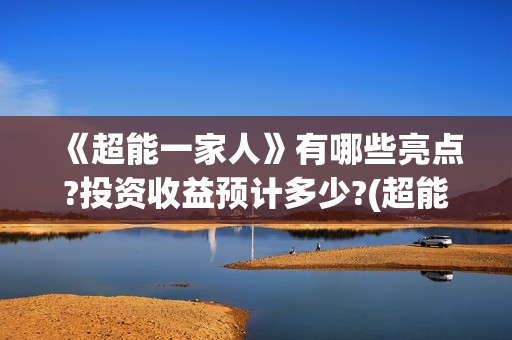 《超能一家人》有哪些亮点?投资收益预计多少?(超能一家人结局) 《超能一家人》有哪些亮点?投资收益预计多少?(超能一家人结局)