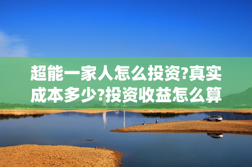 超能一家人怎么投资?真实成本多少?投资收益怎么算?(超能一家人怎么画简笔画)
