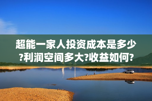 超能一家人投资成本是多少?利润空间多大?收益如何?(超能一家人出品公司)