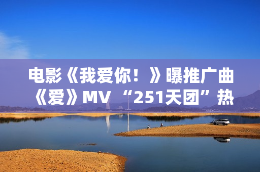 电影《我爱你！》曝推广曲《爱》MV “251天团”热烈献唱演绎别样“青春”