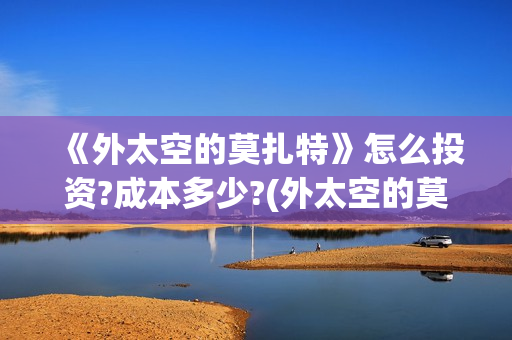 《外太空的莫扎特》怎么投资?成本多少?(外太空的莫扎特演员表)