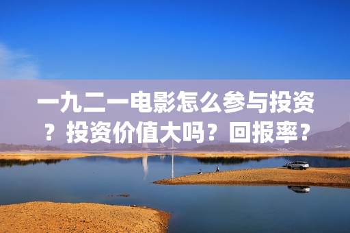 一九二一电影怎么参与投资？投资价值大吗？回报率？(一九二一电影演员表)