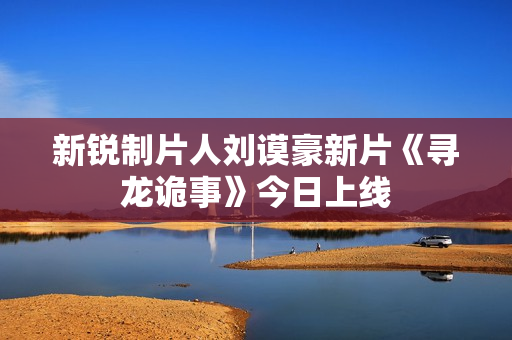 新锐制片人刘谟豪新片《寻龙诡事》今日上线