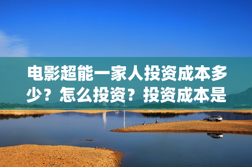 电影超能一家人投资成本多少？怎么投资？投资成本是？(电影超能一家人免费观看完整版)