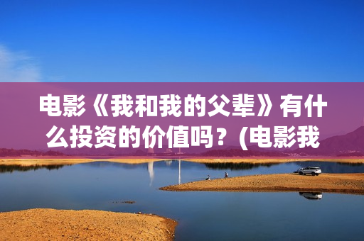 电影《我和我的父辈》有什么投资的价值吗?(电影我和我的祖国免费观看完整版) 电影《我和我的父辈》有什么投资的价值吗?(电影我和我的祖国免费观看完整版)