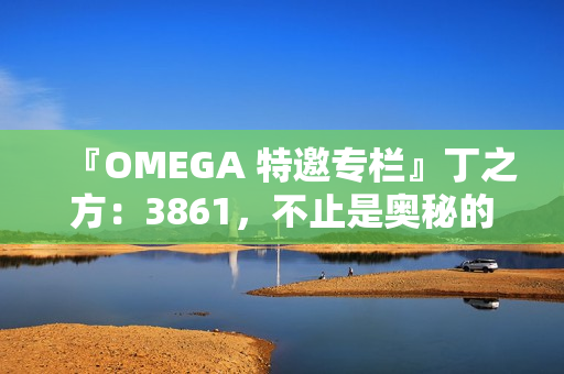 『OMEGA 特邀专栏』丁之方：3861，不止是奥秘的数字