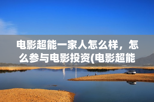 电影超能一家人怎么样，怎么参与电影投资(电影超能一家人剧情介绍)