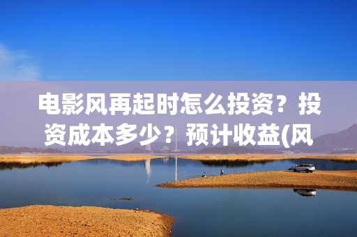 电影风再起时怎么投资?投资成本多少?预计收益(风再起时电影演员表) 电影风再起时怎么投资?投资成本多少?预计收益(风再起时电影演员表)