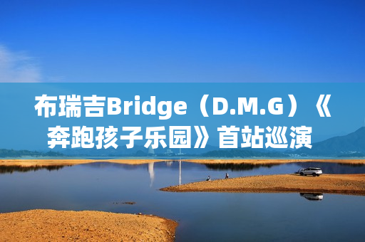 布瑞吉Bridge（D.M.G）《奔跑孩子乐园》首站巡演 超燃狂欢嗨唱南京