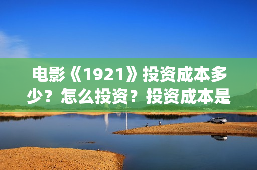 电影《1921》投资成本多少？怎么投资？投资成本是？(电影《1921》播放)