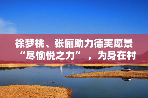 徐梦桃、张俪助力德芙愿景“尽愉悦之力” ，为身在村庄的她们加油！