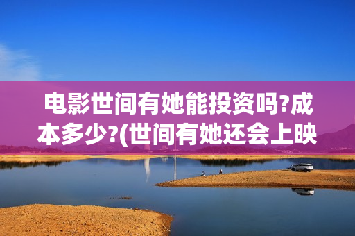 电影世间有她能投资吗?成本多少?(世间有她还会上映吗)