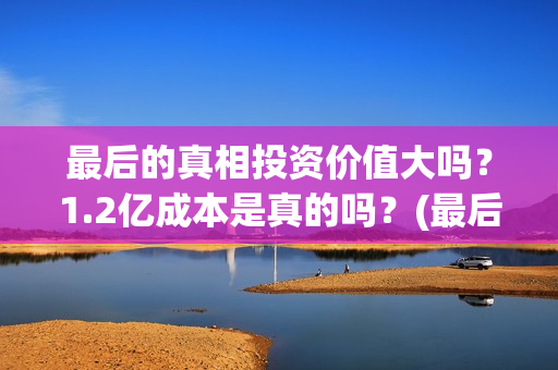 最后的真相投资价值大吗？1.2亿成本是真的吗？(最后的真相 翻拍)