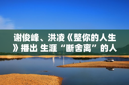 谢俊峰、洪凌《整你的人生》播出 生涯“断舍离”的人生哲学