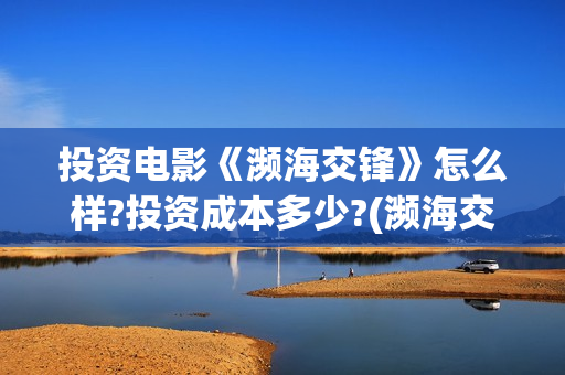 投资电影《濒海交锋》怎么样?投资成本多少?(濒海交锋预估票房50亿)