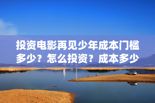 投资电影再见少年成本门槛多少？怎么投资？成本多少？(再见影片)