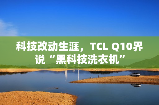 科技改动生涯，TCL Q10界说“黑科技洗衣机”