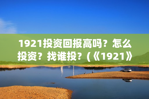 1921投资回报高吗？怎么投资？找谁投？(《1921》投资成本)