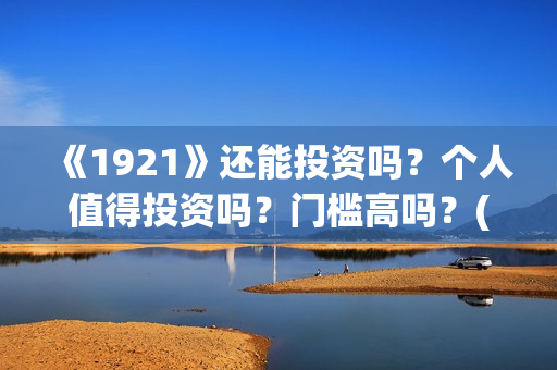 《1921》还能投资吗？个人值得投资吗？门槛高吗？(1921还能看吗)