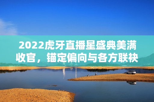 2022虎牙直播星盛典美满收官,锚定偏向与各方联袂共创特殊 2022虎牙直播星盛典美满收官,锚定偏向与各方联袂共创特殊