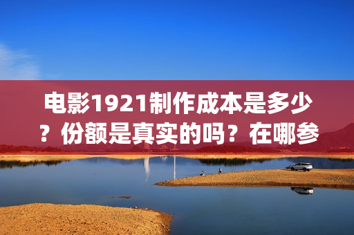 电影1921制作成本是多少?份额是真实的吗?在哪参与投资?(1921电影剪辑) 电影1921制作成本是多少?份额是真实的吗?在哪参与投资?(1921电影剪辑)