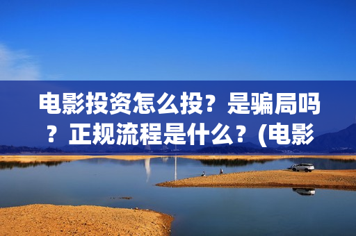电影投资怎么投？是骗局吗？正规流程是什么？(电影投资怎么投?电影投资正规流程)