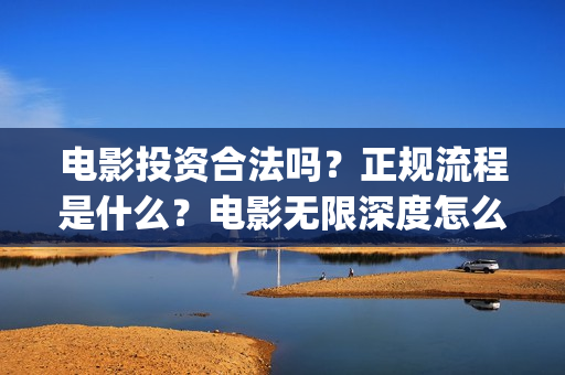电影投资合法吗？正规流程是什么？电影无限深度怎么投？(羊城烈爆电影投资合法吗)