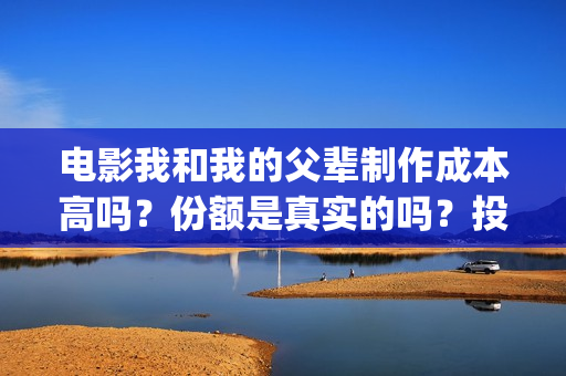 电影我和我的父辈制作成本高吗？份额是真实的吗？投资分红要多久？(电影我和我的父辈观后感)