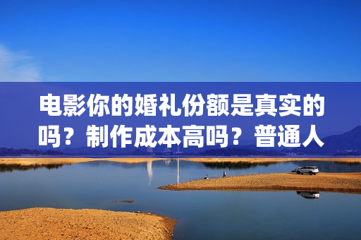 电影你的婚礼份额是真实的吗？制作成本高吗？普通人能参与投资吗？(你的婚礼电影正片片段)