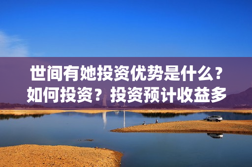 世间有她投资优势是什么？如何投资？投资预计收益多少？(世间有她预售)