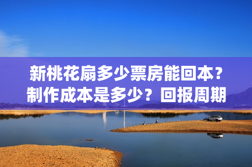 新桃花扇多少票房能回本?制作成本是多少?回报周期是多久?(新桃花扇电影上映了吗) 新桃花扇多少票房能回本?制作成本是多少?回报周期是多久?(新桃花扇电影上映了吗)