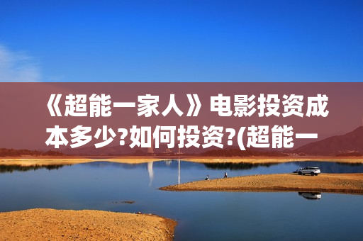 《超能一家人》电影投资成本多少?如何投资?(超能一家人国外原版叫什么)