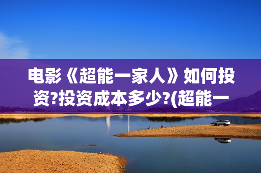 电影《超能一家人》如何投资?投资成本多少?(超能一家外国电影免费观看)