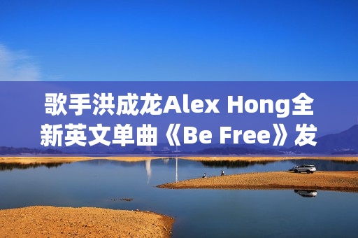 歌手洪成龙Alex Hong全新英文单曲《Be Free》发布 歌手洪成龙Alex Hong全新英文单曲《Be Free》发布