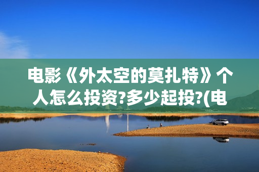 电影《外太空的莫扎特》个人怎么投资?多少起投?(电影外太空的莫扎特)