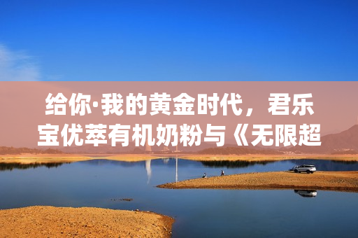 给你·我的黄金时代，君乐宝优萃有机奶粉与《无限超越班》这波campaign绝了！