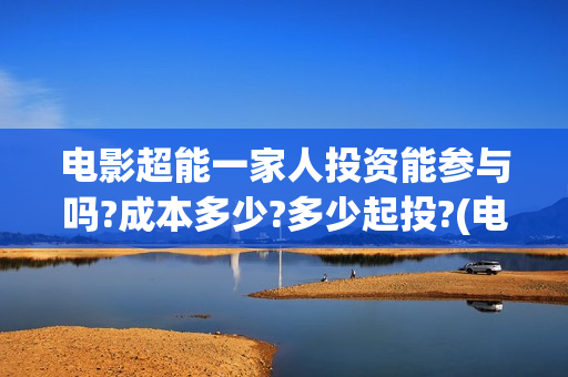 电影超能一家人投资能参与吗?成本多少?多少起投?(电影超能一家人剧情介绍)