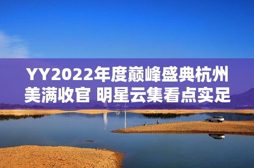 YY2022年度巅峰盛典杭州美满收官 明星云集看点实足