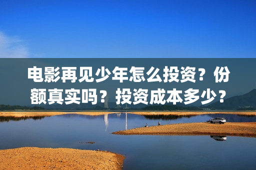 电影再见少年怎么投资?份额真实吗?投资成本多少?(电影再见少年真实事件原型) 电影再见少年怎么投资?份额真实吗?投资成本多少?(电影再见少年真实事件原型)